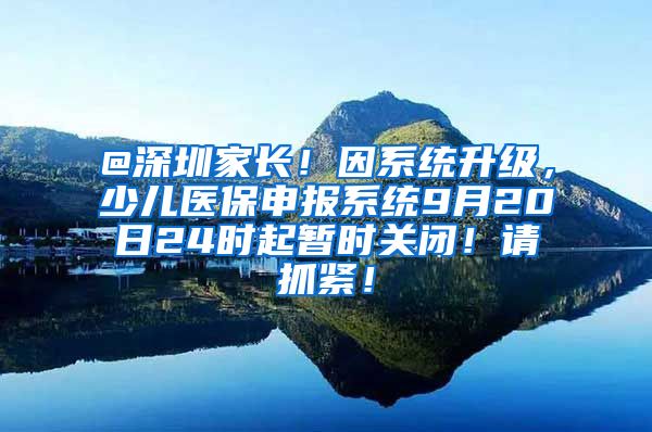 @深圳家长！因系统升级，少儿医保申报系统9月20日24时起暂时关闭！请抓紧！