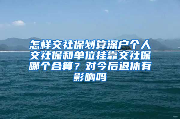 怎样交社保划算深户个人交社保和单位挂靠交社保哪个合算？对今后退休有影响吗