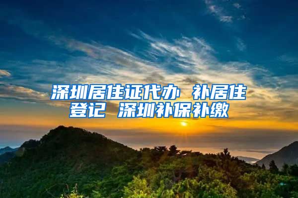 深圳居住证代办 补居住登记 深圳补保补缴