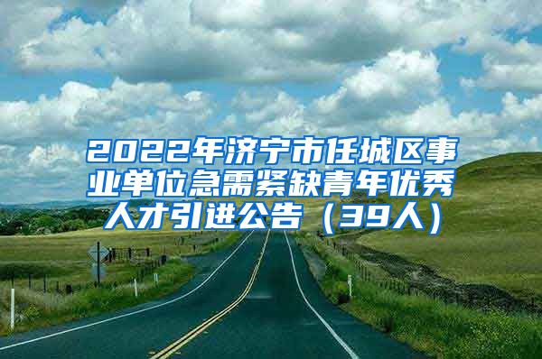 2022年济宁市任城区事业单位急需紧缺青年优秀人才引进公告（39人）