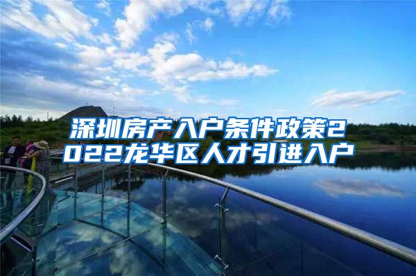 深圳房产入户条件政策2022龙华区人才引进入户