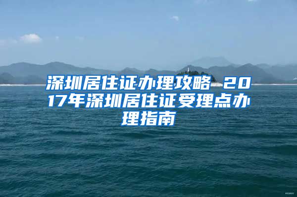 深圳居住证办理攻略 2017年深圳居住证受理点办理指南