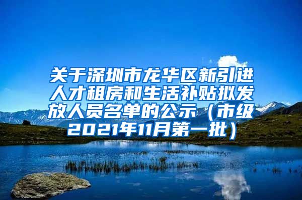 关于深圳市龙华区新引进人才租房和生活补贴拟发放人员名单的公示（市级2021年11月第一批）