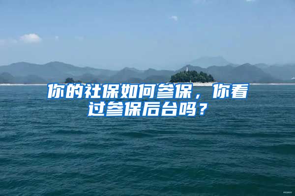 你的社保如何参保，你看过参保后台吗？