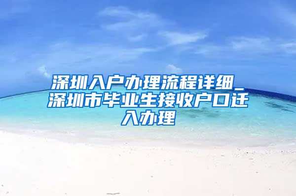 深圳入户办理流程详细_深圳市毕业生接收户口迁入办理