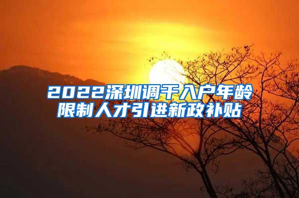 2022深圳调干入户年龄限制人才引进新政补贴