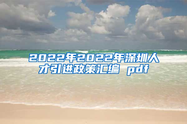 2022年2022年深圳人才引进政策汇编 pdf