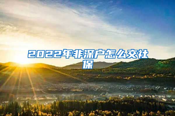 2022年非深户怎么交社保