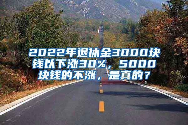 2022年退休金3000块钱以下涨30%，5000块钱的不涨，是真的？