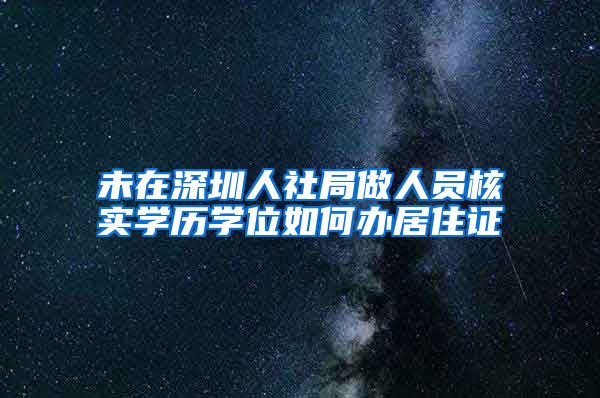 未在深圳人社局做人员核实学历学位如何办居住证