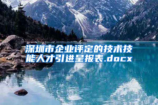 深圳市企业评定的技术技能人才引进呈报表.docx