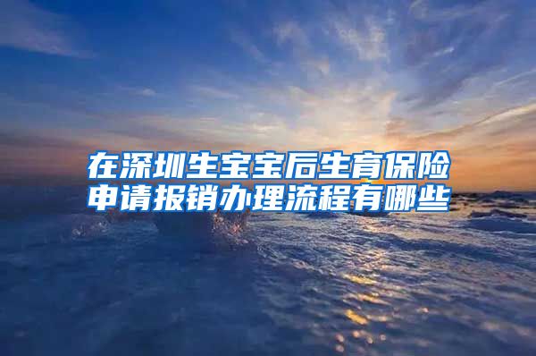 在深圳生宝宝后生育保险申请报销办理流程有哪些