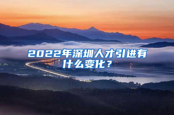 2022年深圳人才引进有什么变化？