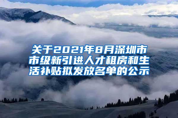 关于2021年8月深圳市市级新引进人才租房和生活补贴拟发放名单的公示