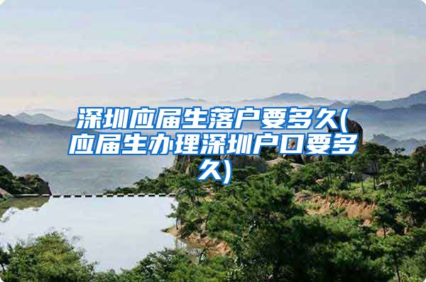 深圳应届生落户要多久(应届生办理深圳户口要多久)