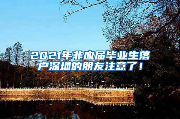 2021年非应届毕业生落户深圳的朋友注意了！