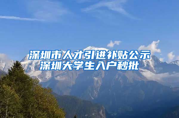 深圳市人才引进补贴公示深圳大学生入户秒批