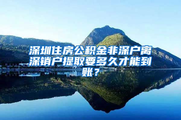 深圳住房公积金非深户离深销户提取要多久才能到账？