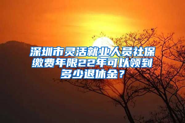 深圳市灵活就业人员社保缴费年限22年可以领到多少退休金？