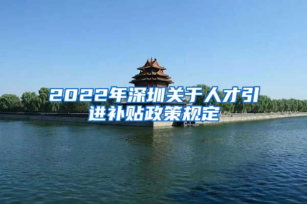 2022年深圳关于人才引进补贴政策规定