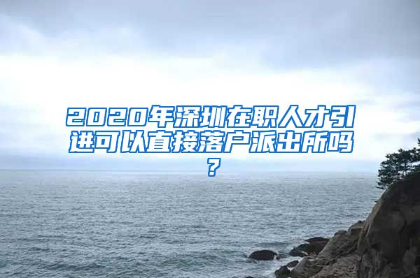 2020年深圳在职人才引进可以直接落户派出所吗？