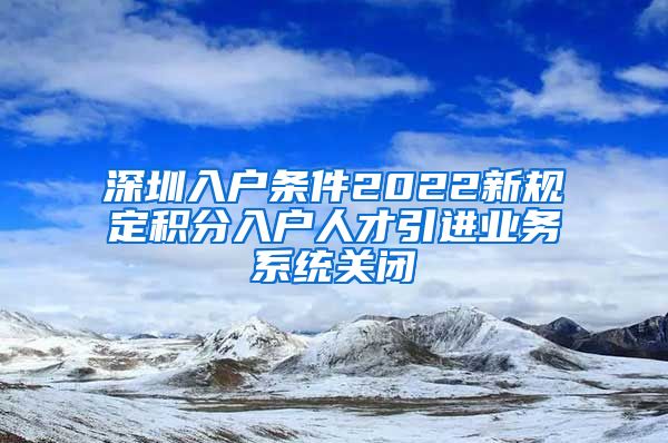 深圳入户条件2022新规定积分入户人才引进业务系统关闭