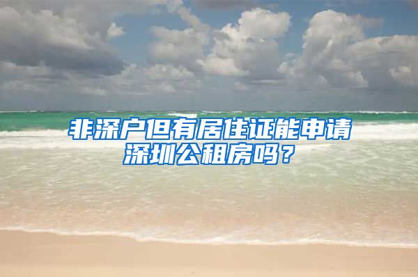 非深户但有居住证能申请深圳公租房吗？