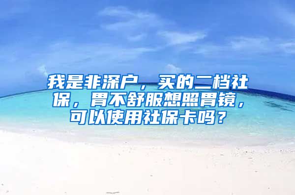 我是非深户，买的二档社保，胃不舒服想照胃镜，可以使用社保卡吗？