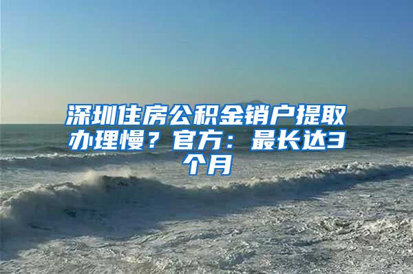 深圳住房公积金销户提取办理慢？官方：最长达3个月