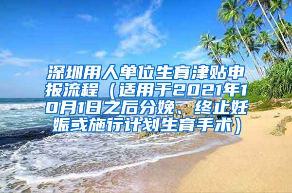 深圳用人单位生育津贴申报流程（适用于2021年10月1日之后分娩、终止妊娠或施行计划生育手术）