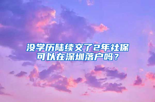 没学历陆续交了2年社保可以在深圳落户吗？