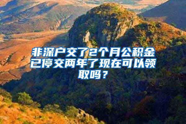 非深户交了2个月公积金已停交两年了现在可以领取吗？