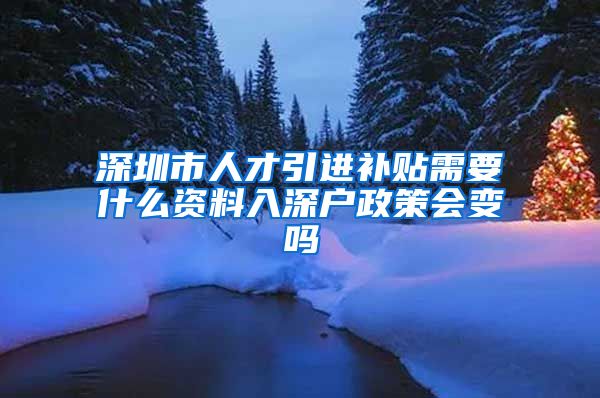 深圳市人才引进补贴需要什么资料入深户政策会变吗