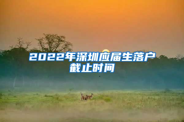 2022年深圳应届生落户截止时间