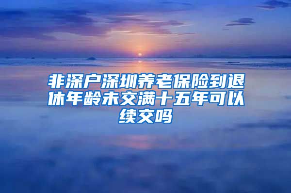 非深户深圳养老保险到退休年龄未交满十五年可以续交吗