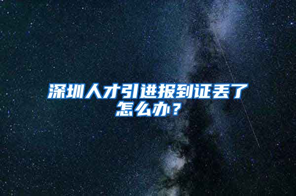 深圳人才引进报到证丢了怎么办？