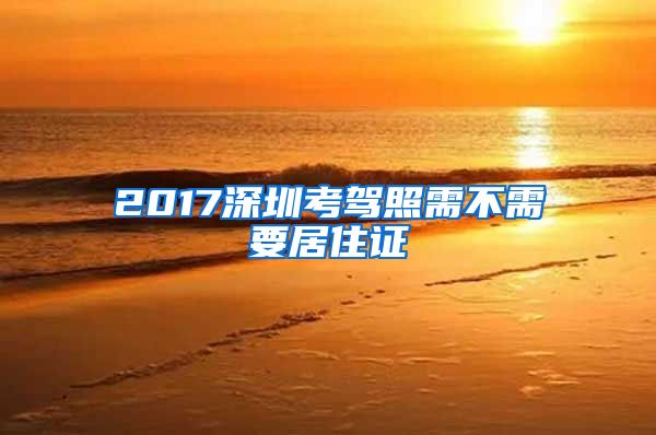 2017深圳考驾照需不需要居住证