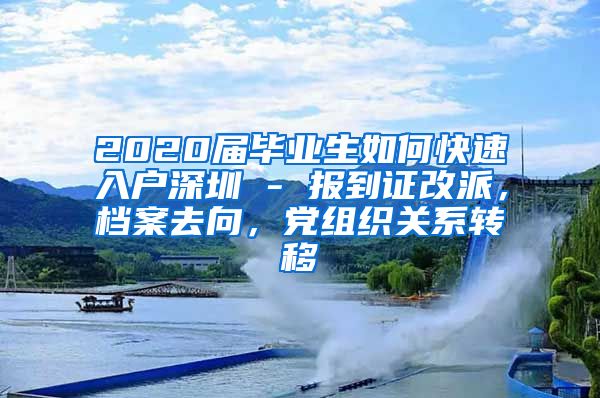 2020届毕业生如何快速入户深圳 - 报到证改派，档案去向，党组织关系转移