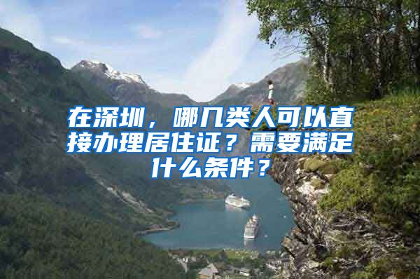 在深圳，哪几类人可以直接办理居住证？需要满足什么条件？