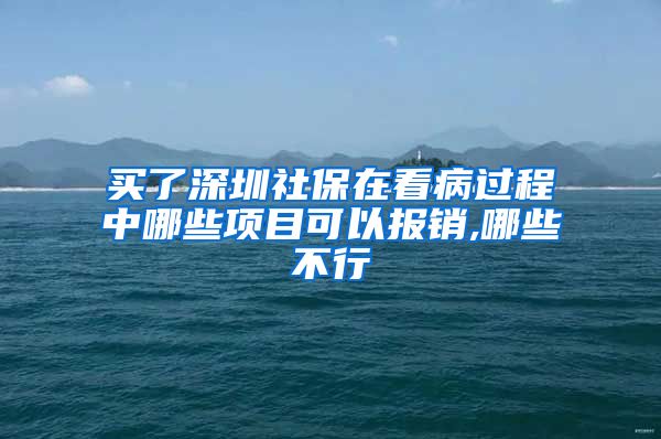 买了深圳社保在看病过程中哪些项目可以报销,哪些不行