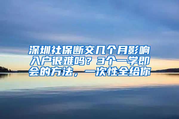 深圳社保断交几个月影响入户很难吗？3个一学即会的方法，一次性全给你