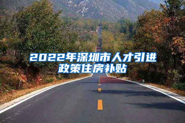 2022年深圳市人才引进政策住房补贴