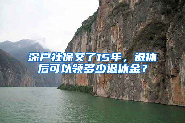 深户社保交了15年，退休后可以领多少退休金？