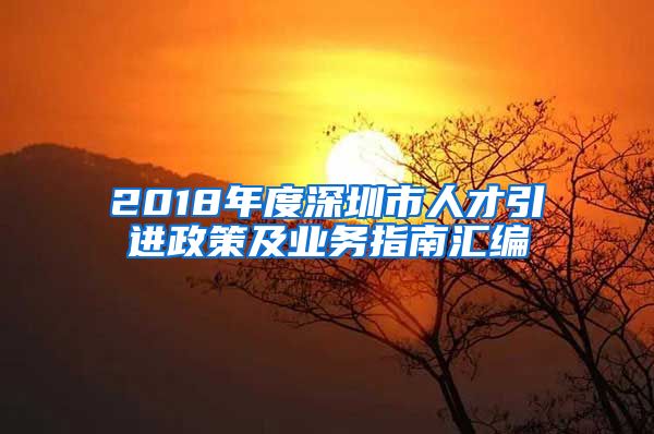 2018年度深圳市人才引进政策及业务指南汇编