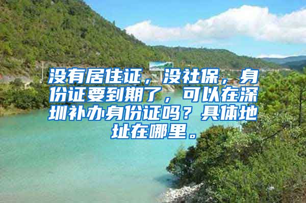 没有居住证，没社保，身份证要到期了，可以在深圳补办身份证吗？具体地址在哪里。