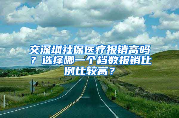 交深圳社保医疗报销高吗？选择哪一个档数报销比例比较高？