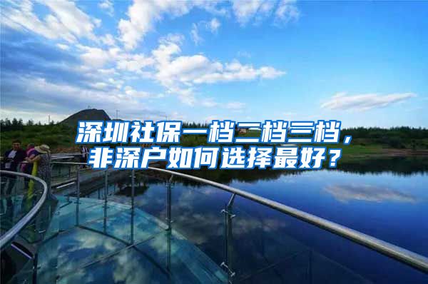 深圳社保一档二档三档，非深户如何选择最好？