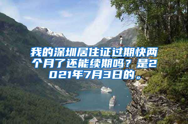 我的深圳居住证过期快两个月了还能续期吗？是2021年7月3日的。