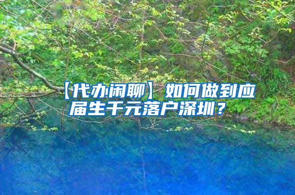 【代办闲聊】如何做到应届生千元落户深圳？