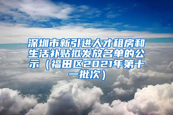 深圳市新引进人才租房和生活补贴拟发放名单的公示（福田区2021年第十一批次）